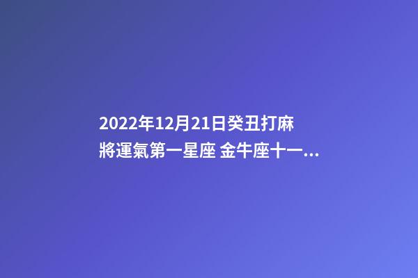 2022年12月21日癸丑打麻將運氣第一星座 金牛座十一月農歷家宅運勢-第1張-觀點-玄機派